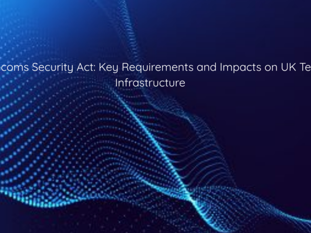 The Telecoms Security Act: Key Requirements and Impacts on UK Telecom Infrastructure